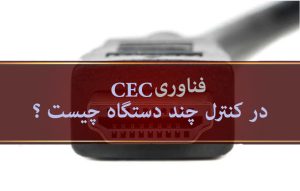 HDMI-CEC چیست و در کنترل چند دستگاه و تلویزیون چه کاربردی دارد ؟