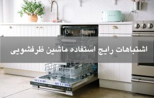 اشتباهات رایج استفاده ماشین ظرفشویی و راه حل آنها